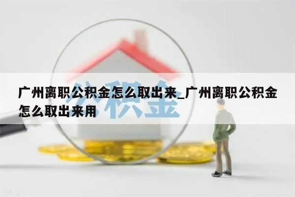 广州离职公积金怎么取出来_广州离职公积金怎么取出来用