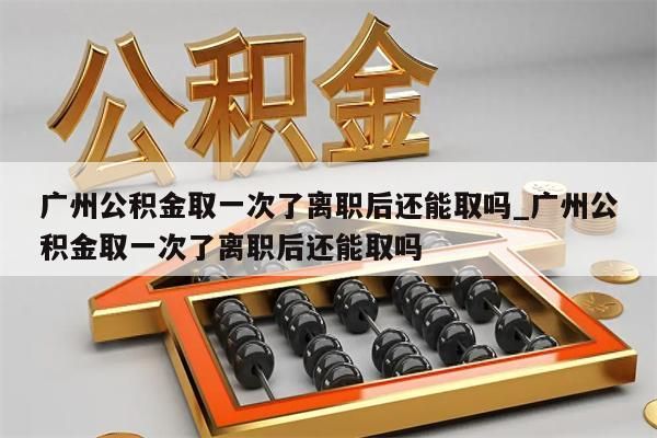 广州公积金取一次了离职后还能取吗_广州公积金取一次了离职后还能取吗