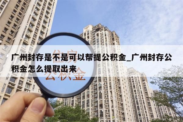 广州封存是不是可以帮提公积金_广州封存公积金怎么提取出来